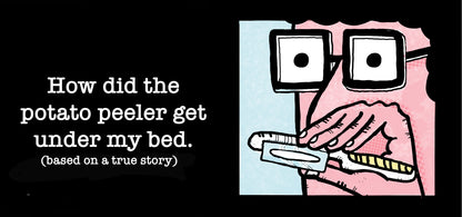 How did the potato peeler get under my bed? 10 copies